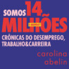 Somos 14 milhões, e agora?: crônicas do desemprego, trabalho e carreira