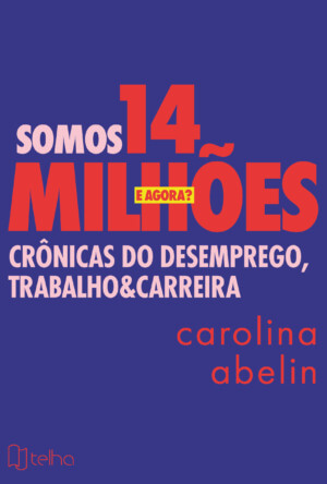 Somos 14 milhões, e agora?: crônicas do desemprego, trabalho e carreira